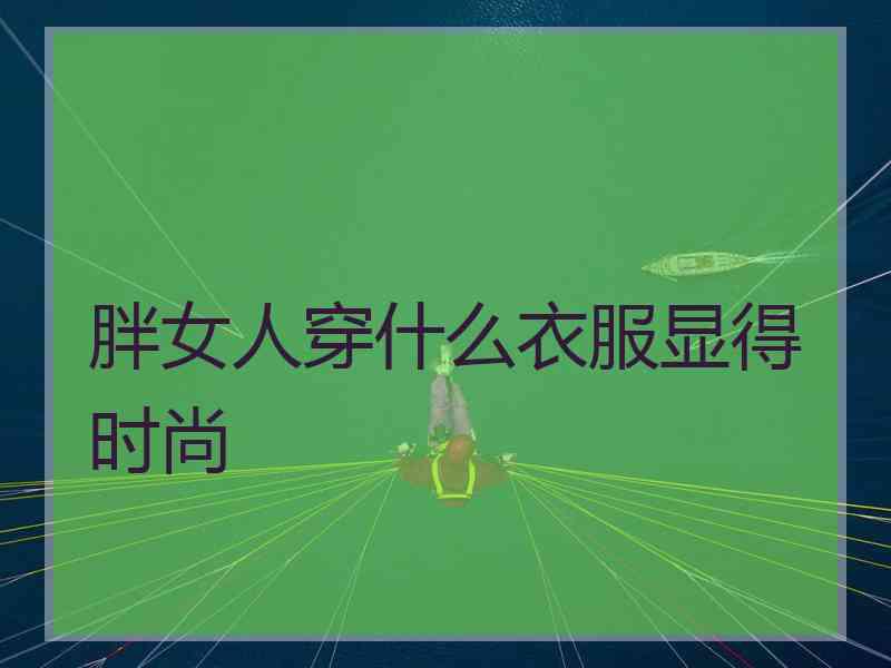 胖女人穿什么衣服显得时尚