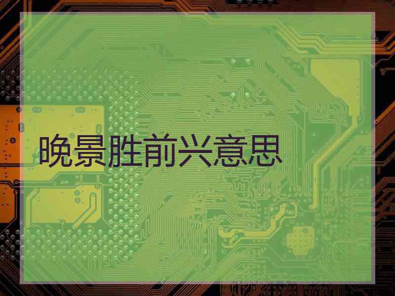 晚景胜前兴意思