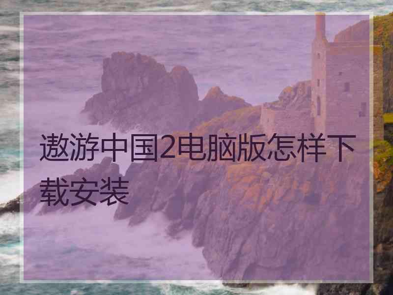 遨游中国2电脑版怎样下载安装