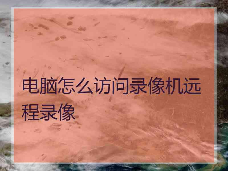 电脑怎么访问录像机远程录像