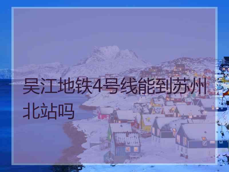吴江地铁4号线能到苏州北站吗