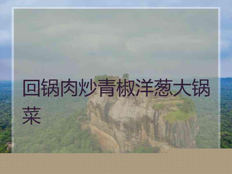 回锅肉炒青椒洋葱大锅菜