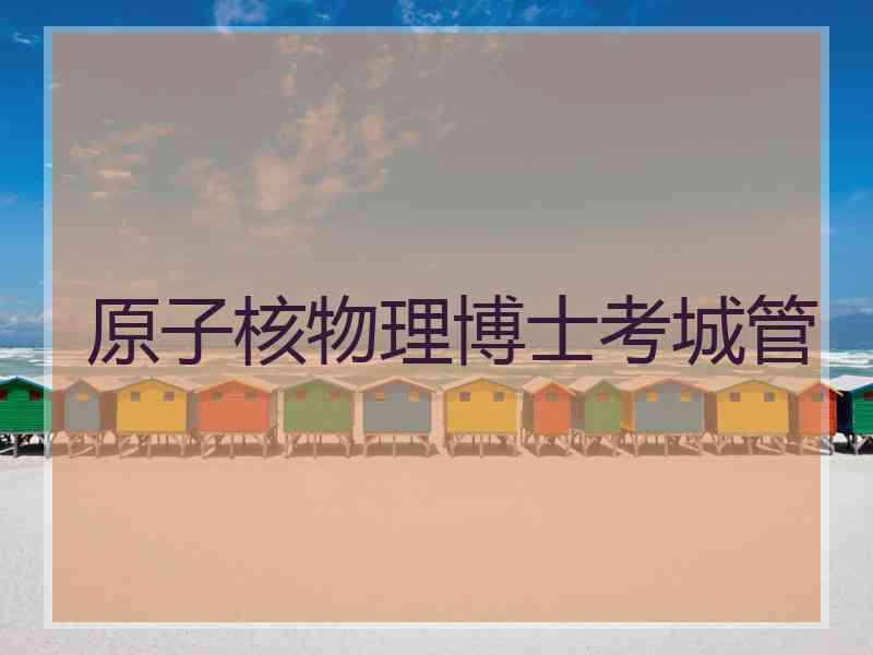 原子核物理博士考城管