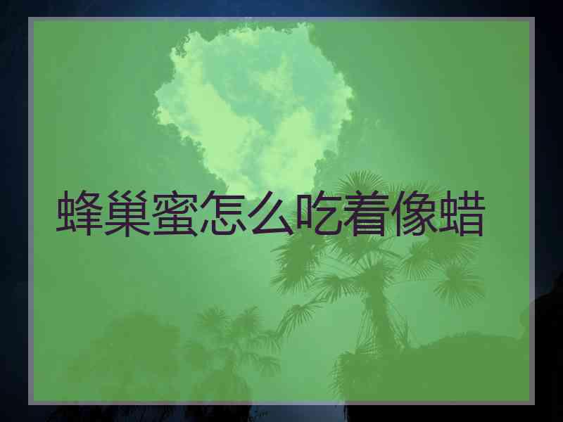 蜂巢蜜怎么吃着像蜡