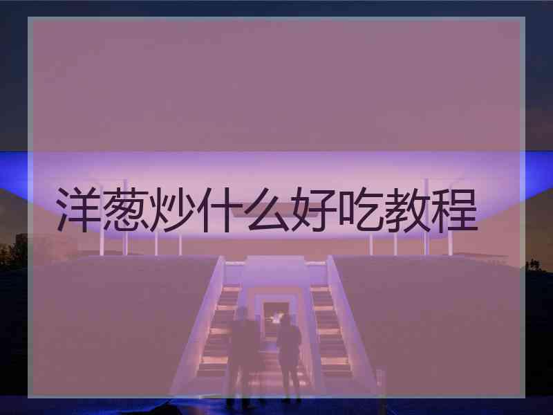 洋葱炒什么好吃教程