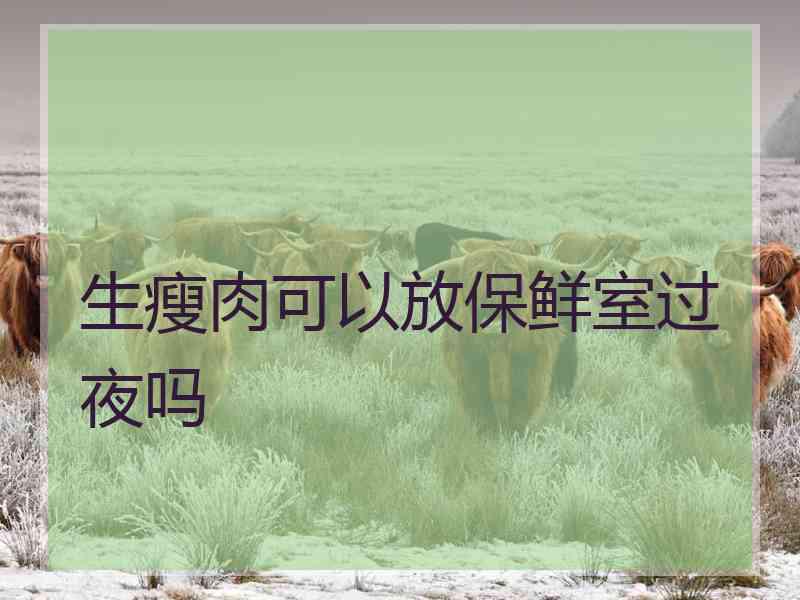生瘦肉可以放保鲜室过夜吗