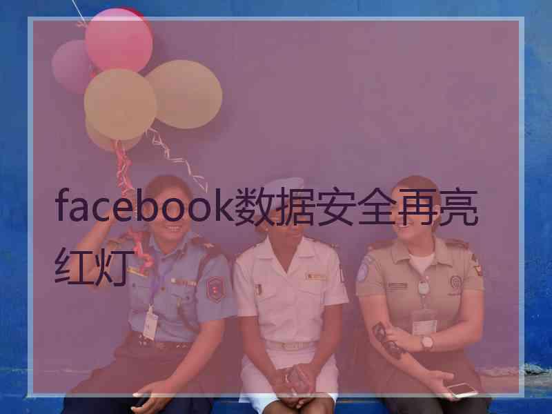 facebook数据安全再亮红灯