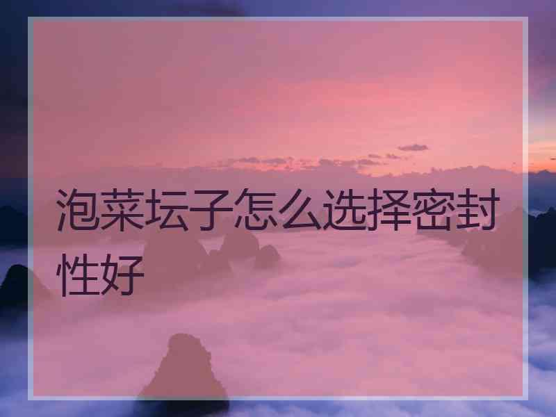 泡菜坛子怎么选择密封性好