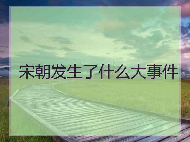 宋朝发生了什么大事件
