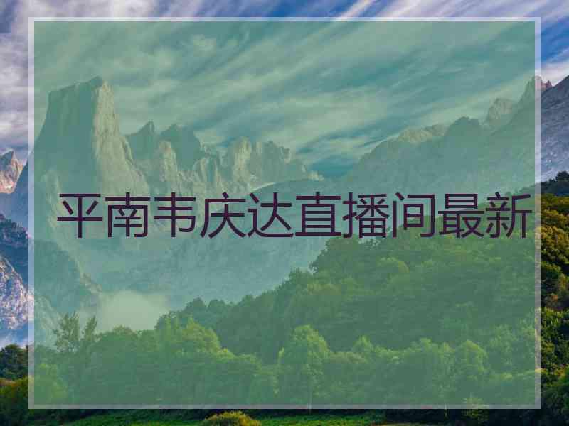 平南韦庆达直播间最新