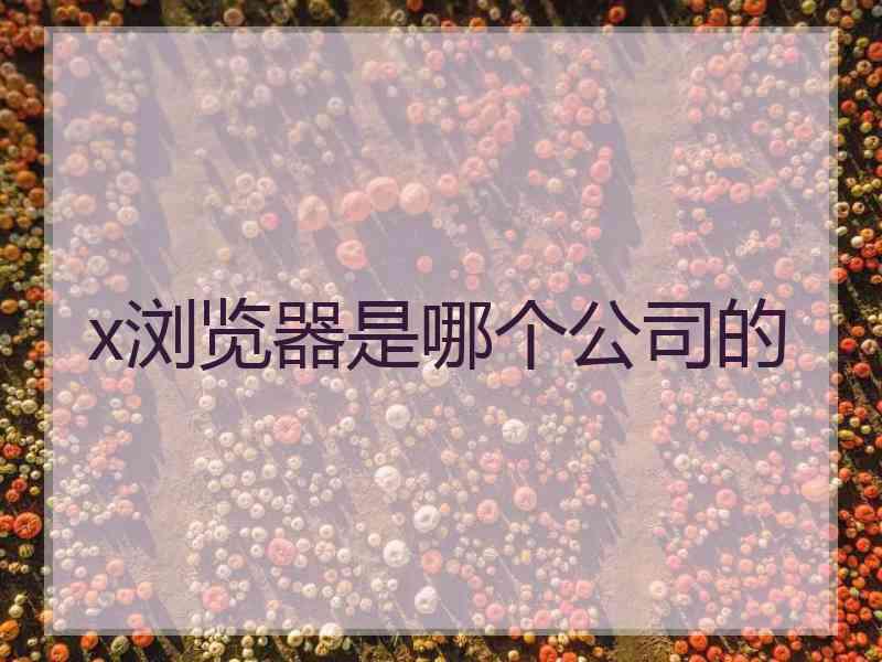x浏览器是哪个公司的