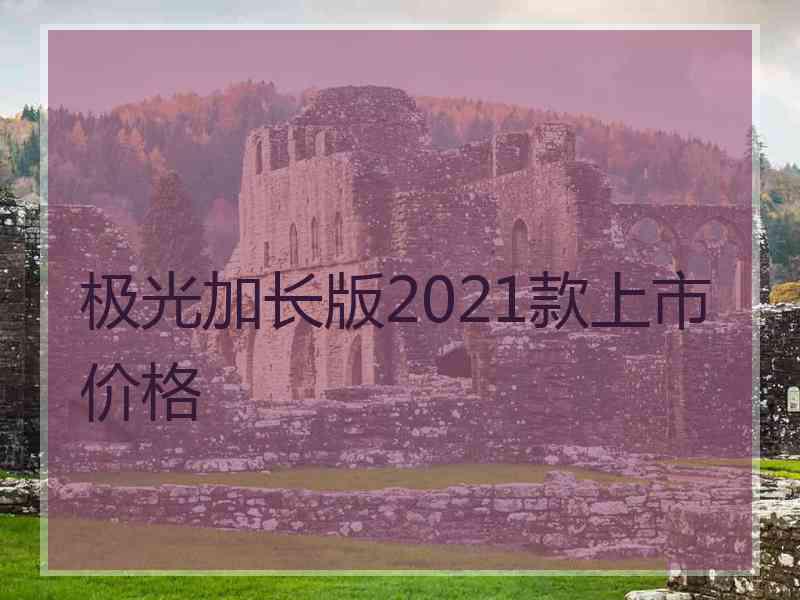 极光加长版2021款上市价格