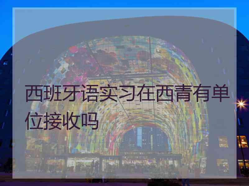 西班牙语实习在西青有单位接收吗
