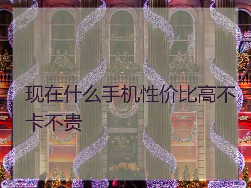 现在什么手机性价比高不卡不贵