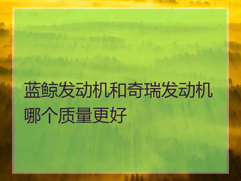 蓝鲸发动机和奇瑞发动机哪个质量更好