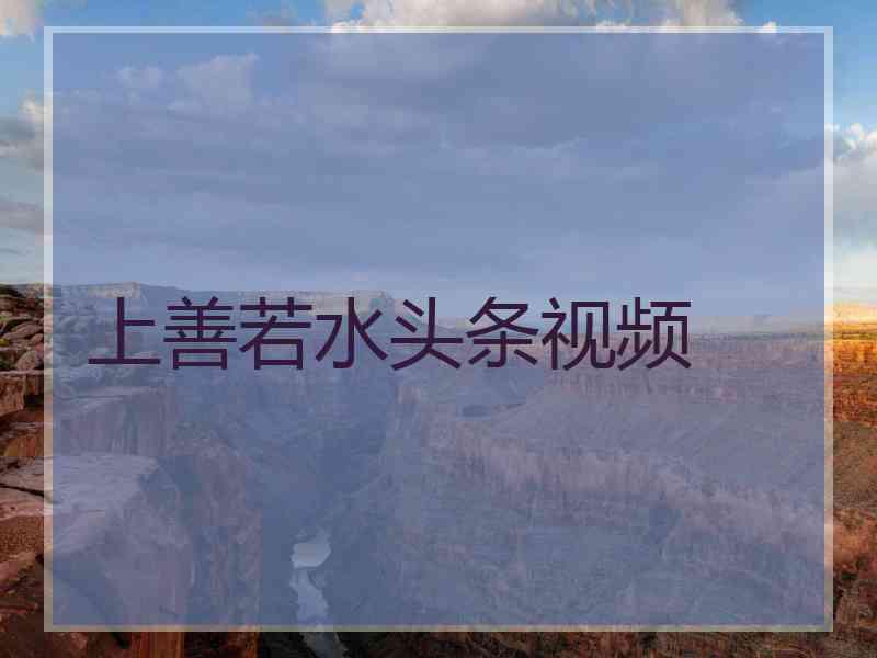上善若水头条视频