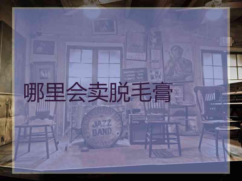 哪里会卖脱毛膏