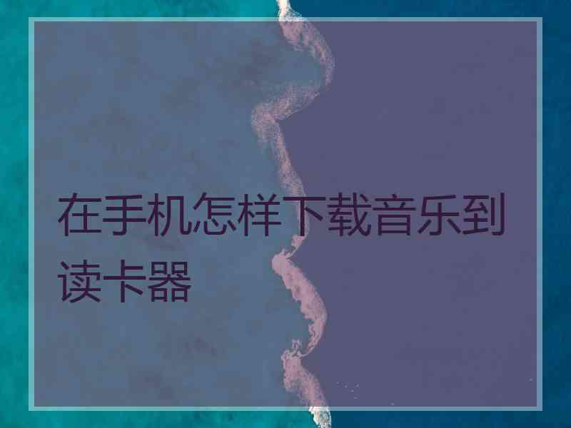 在手机怎样下载音乐到读卡器