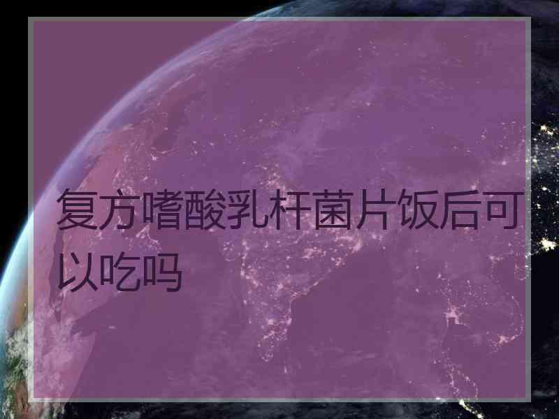 复方嗜酸乳杆菌片饭后可以吃吗