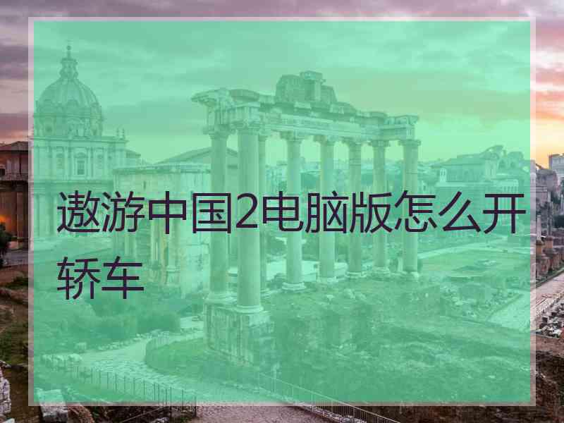 遨游中国2电脑版怎么开轿车