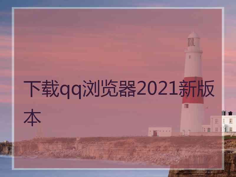 下载qq浏览器2021新版本