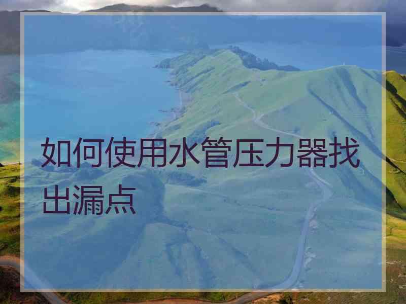 如何使用水管压力器找出漏点