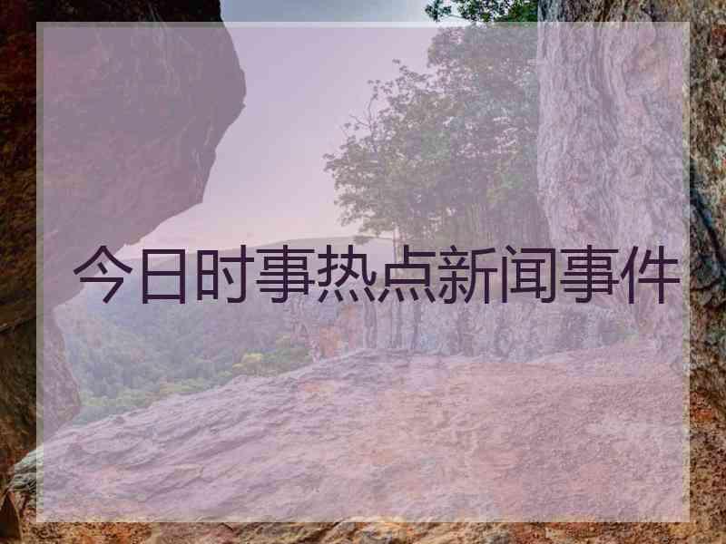 今日时事热点新闻事件
