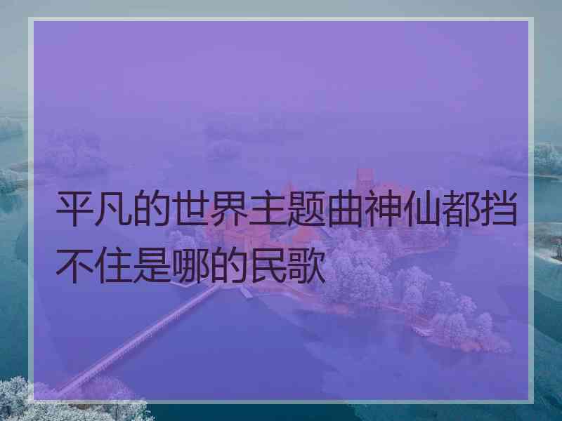 平凡的世界主题曲神仙都挡不住是哪的民歌