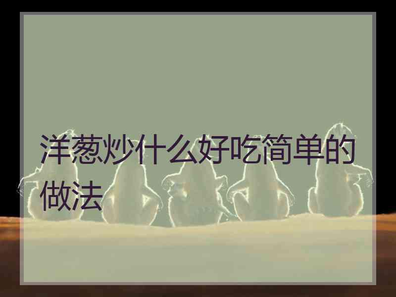 洋葱炒什么好吃简单的做法