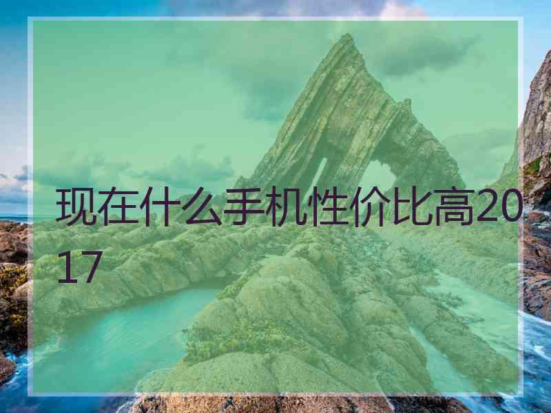 现在什么手机性价比高2017