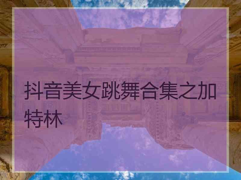 抖音美女跳舞合集之加特林
