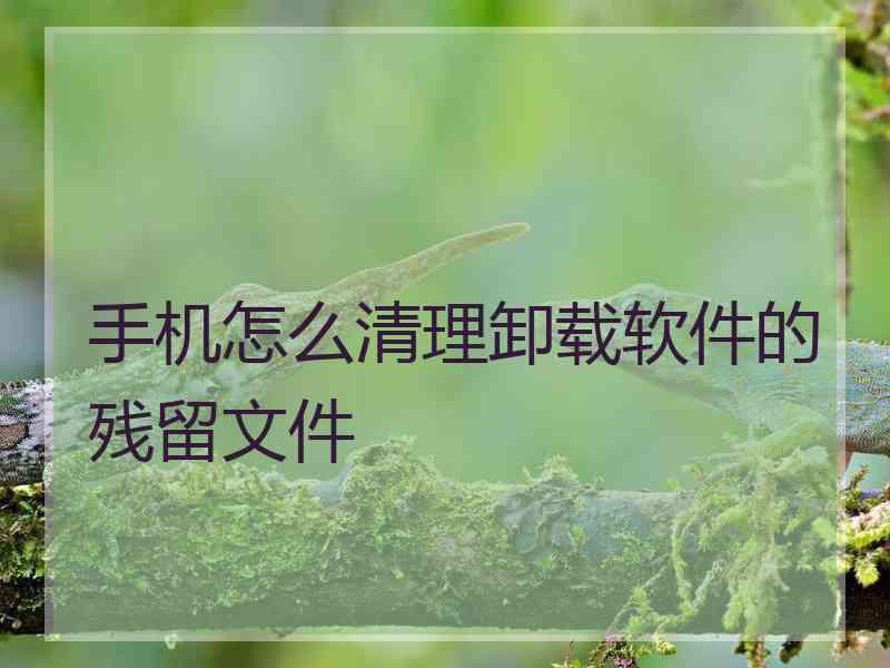 手机怎么清理卸载软件的残留文件