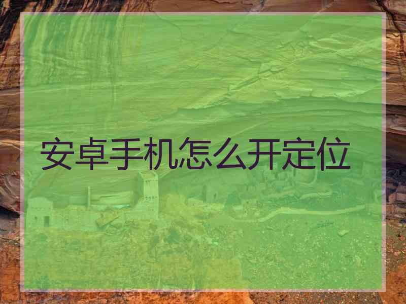 安卓手机怎么开定位