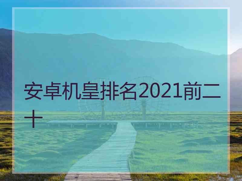安卓机皇排名2021前二十