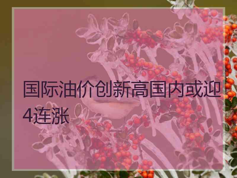 国际油价创新高国内或迎4连涨