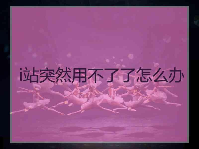 i站突然用不了了怎么办