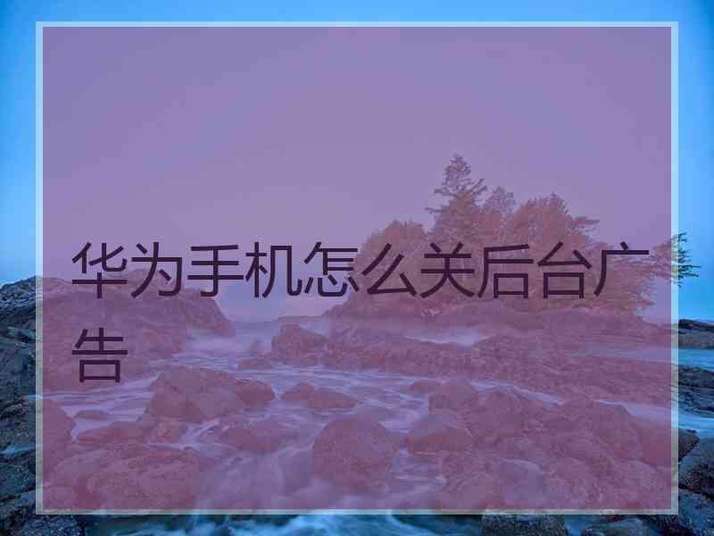 华为手机怎么关后台广告
