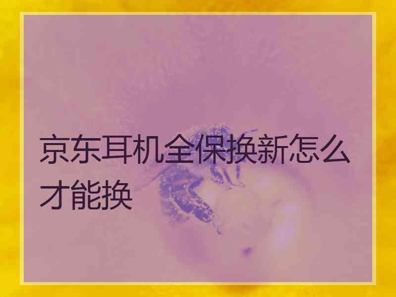 京东耳机全保换新怎么才能换