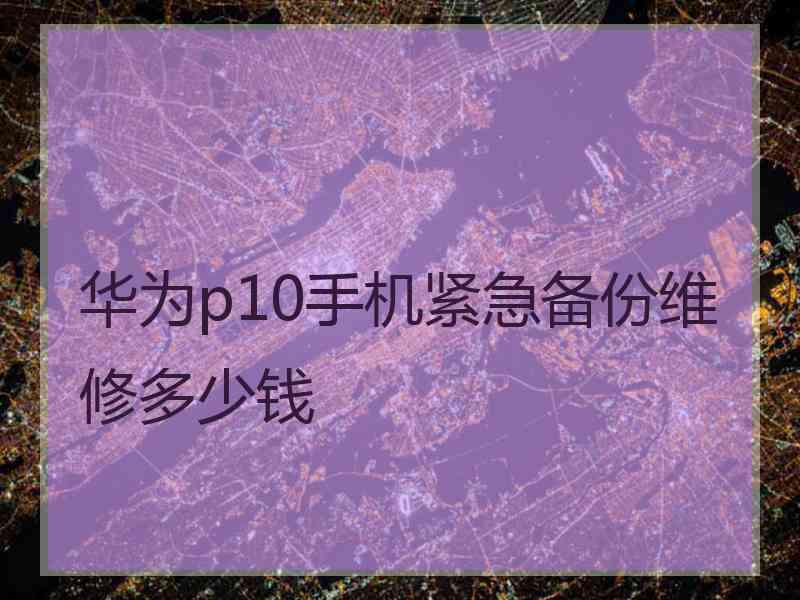 华为p10手机紧急备份维修多少钱