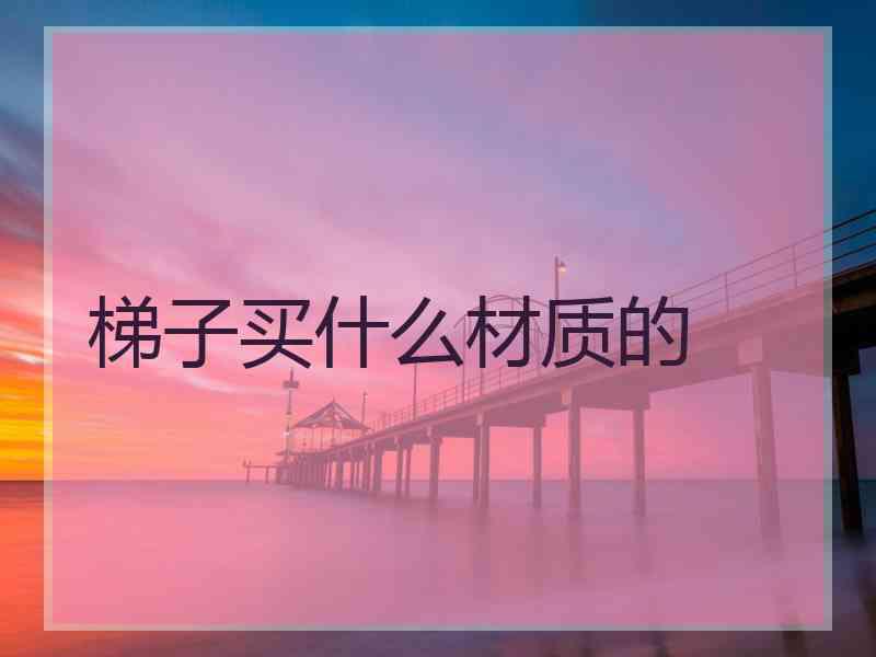 梯子买什么材质的