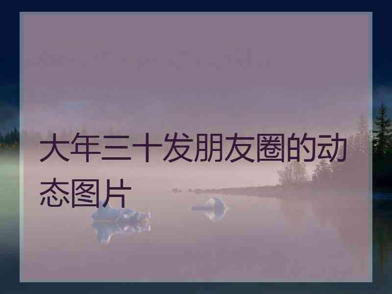 大年三十发朋友圈的动态图片