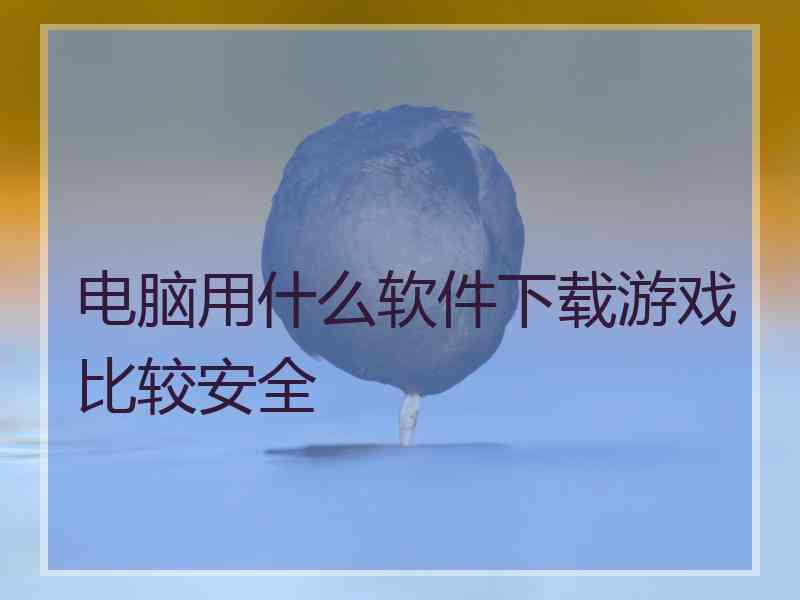 电脑用什么软件下载游戏比较安全