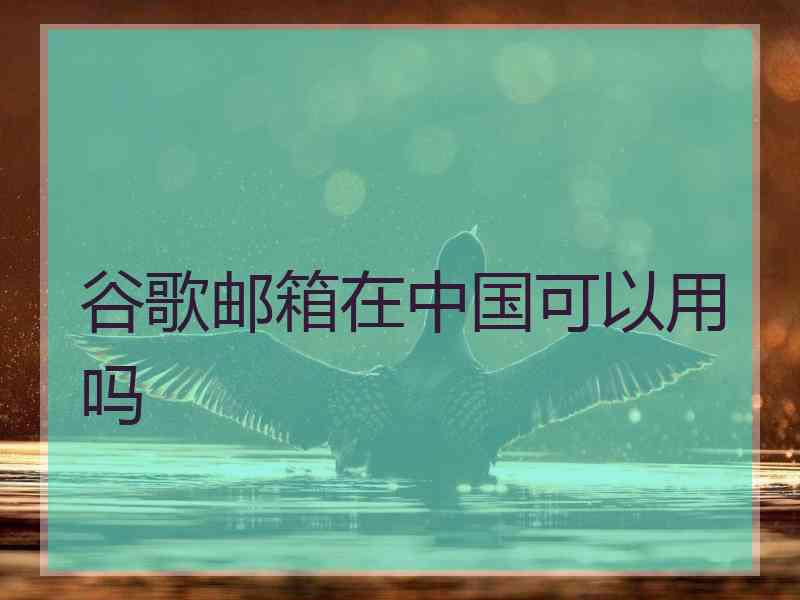 谷歌邮箱在中国可以用吗