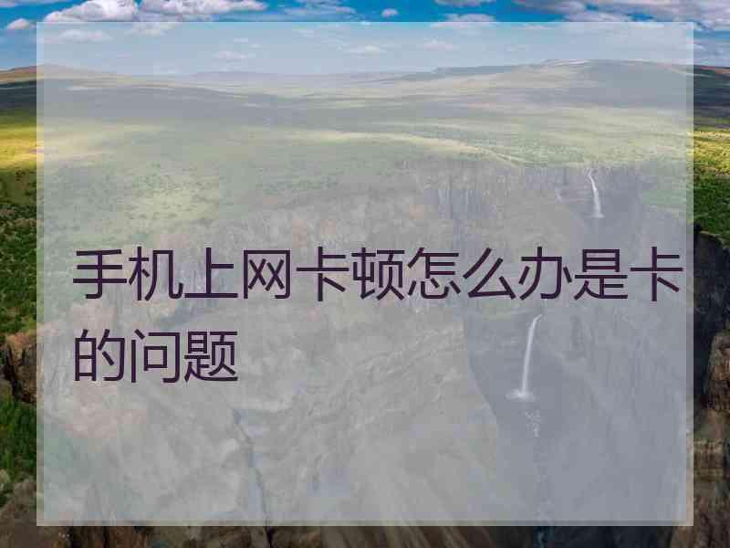 手机上网卡顿怎么办是卡的问题