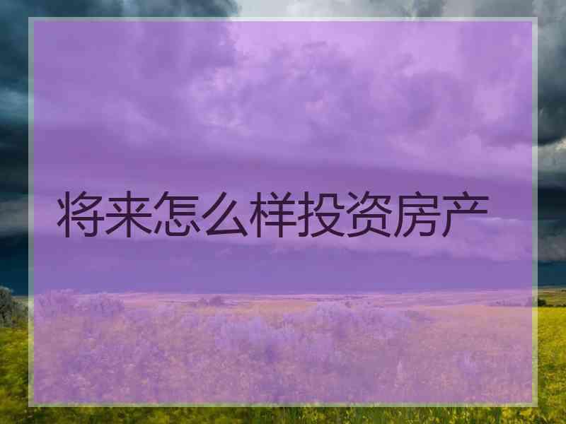 将来怎么样投资房产