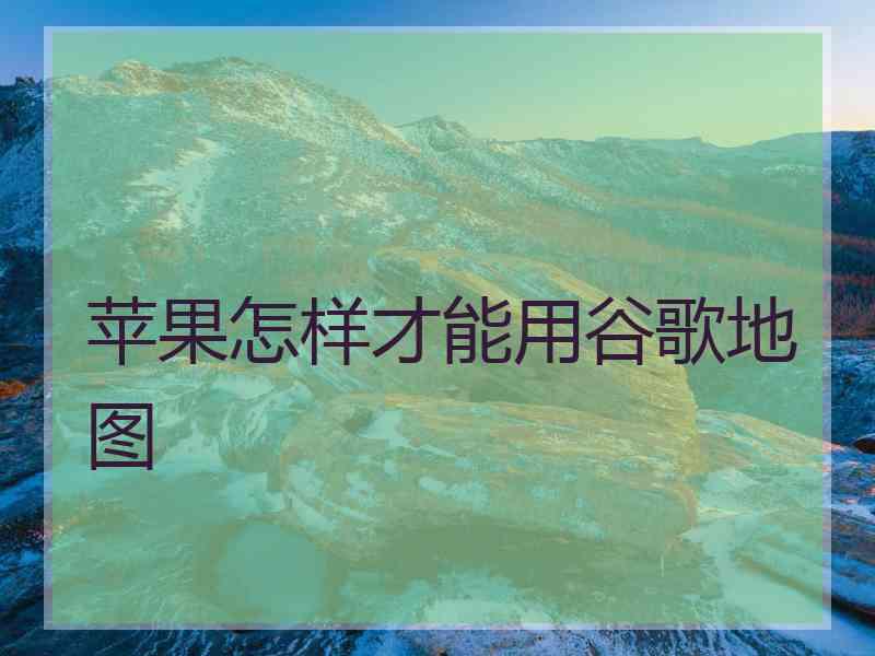 苹果怎样才能用谷歌地图