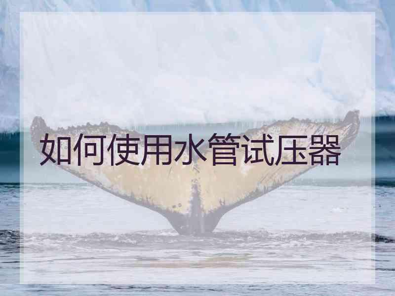 如何使用水管试压器