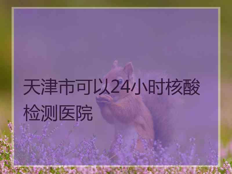 天津市可以24小时核酸检测医院