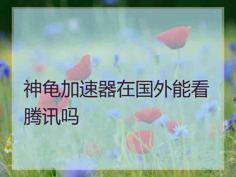 神龟加速器在国外能看腾讯吗
