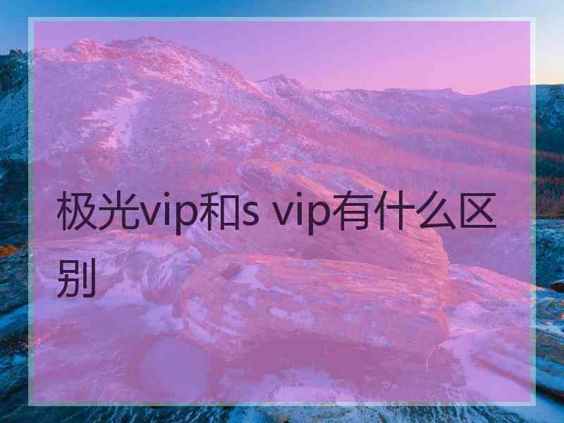 极光vip和s vip有什么区别